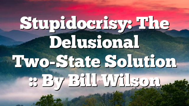 Stupidocrisy: The Delusional Two-State Solution :: By Bill Wilson