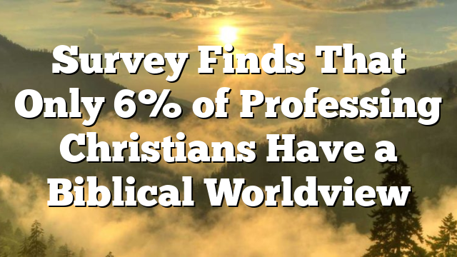 Survey Finds That Only 6% of Professing Christians Have a Biblical Worldview