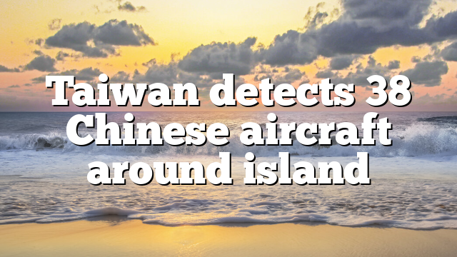 Taiwan detects 38 Chinese aircraft around island