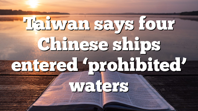 Taiwan says four Chinese ships entered ‘prohibited’ waters