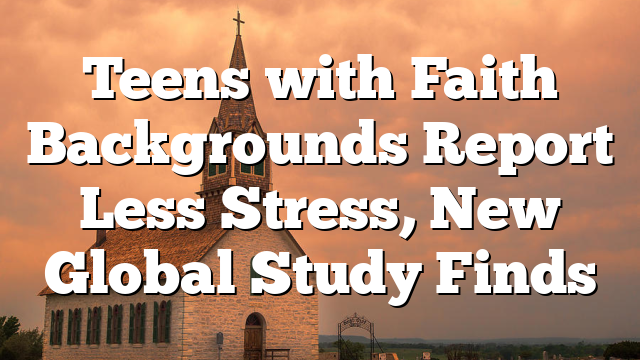 Teens with Faith Backgrounds Report Less Stress, New Global Study Finds
