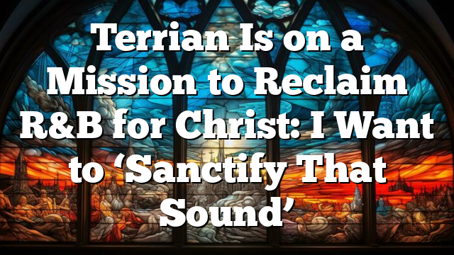 Terrian Is on a Mission to Reclaim R&B for Christ: I Want to ‘Sanctify That Sound’