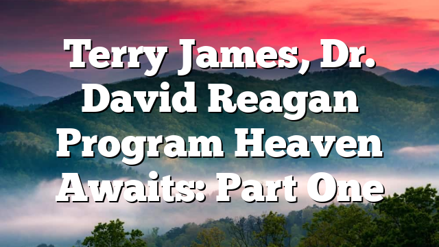 Terry James, Dr. David Reagan Program Heaven Awaits: Part One