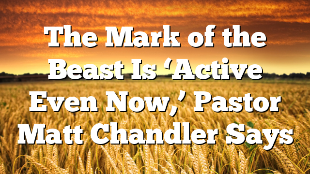The Mark of the Beast Is ‘Active Even Now,’ Pastor Matt Chandler Says
