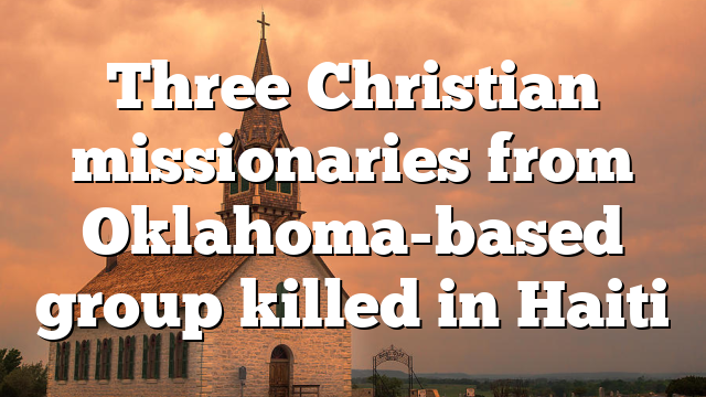 Three Christian missionaries from Oklahoma-based group killed in Haiti