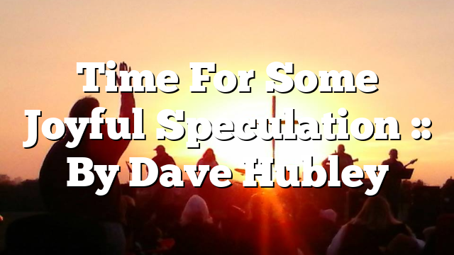 Time For Some Joyful Speculation :: By Dave Hubley