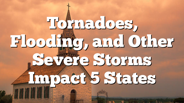 Tornadoes, Flooding, and Other Severe Storms Impact 5 States