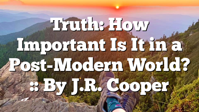 Truth: How Important Is It in a Post-Modern World? :: By J.R. Cooper