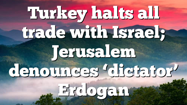 Turkey halts all trade with Israel; Jerusalem denounces ‘dictator’ Erdogan