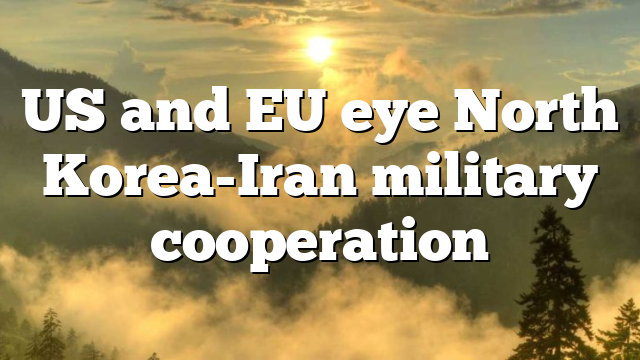 US and EU eye North Korea-Iran military cooperation