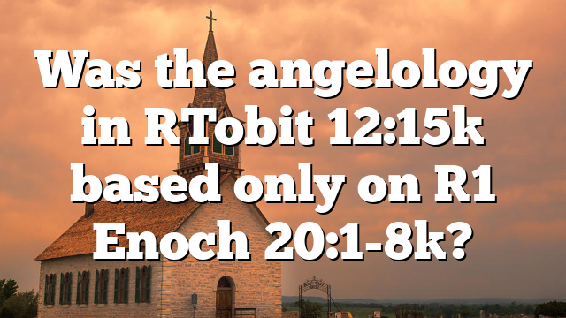 Was the angelology in [Tobit 12:15] based only on [1 Enoch 20:1-8]?