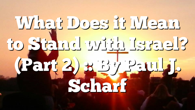 What Does it Mean to Stand with Israel? (Part 2) :: By Paul J. Scharf