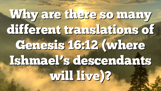 Why are there so many different translations of Genesis 16:12 (where Ishmael’s descendants will live)?