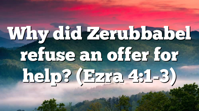 Why did Zerubbabel refuse an offer for help? (Ezra 4:1-3)