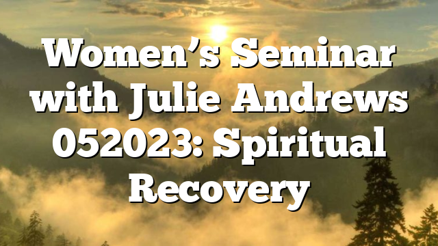 Women’s Seminar with Julie Andrews 052023: Spiritual Recovery