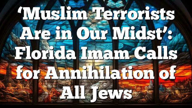 ‘Muslim Terrorists Are in Our Midst’: Florida Imam Calls for Annihilation of All Jews