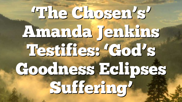 ‘The Chosen’s’ Amanda Jenkins Testifies: ‘God’s Goodness Eclipses Suffering’