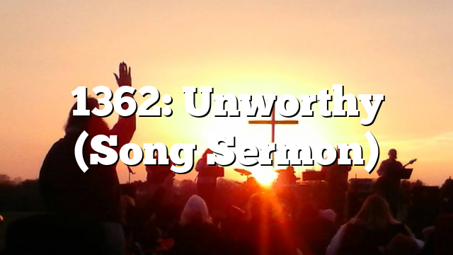 1362: Unworthy (Song Sermon)