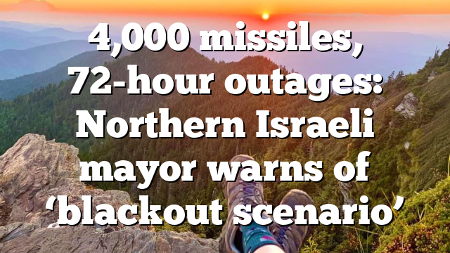 4,000 missiles, 72-hour outages: Northern Israeli mayor warns of ‘blackout scenario’