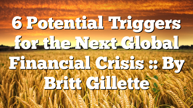6 Potential Triggers for the Next Global Financial Crisis :: By Britt Gillette