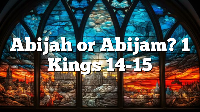 Abijah or Abijam? 1 Kings 14-15