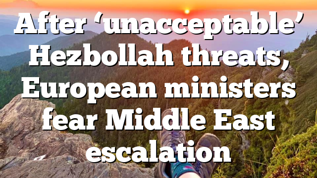 After ‘unacceptable’ Hezbollah threats, European ministers fear Middle East escalation