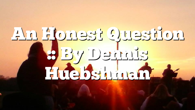 An Honest Question :: By Dennis Huebshman