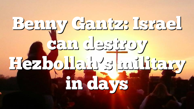 Benny Gantz: Israel can destroy Hezbollah’s military in days