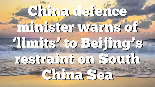 China defence minister warns of ‘limits’ to Beijing’s restraint on South China Sea