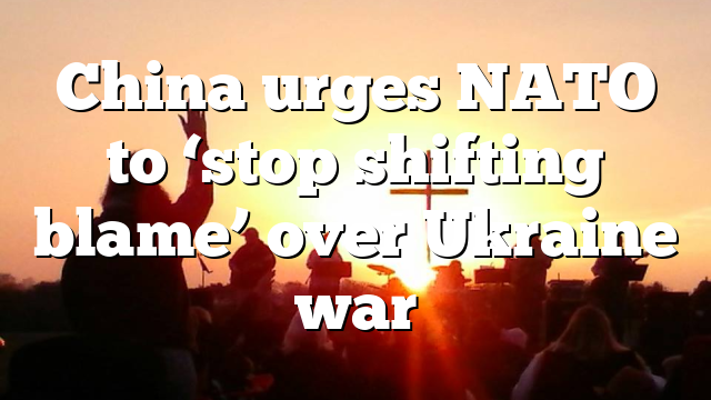 China urges NATO to ‘stop shifting blame’ over Ukraine war
