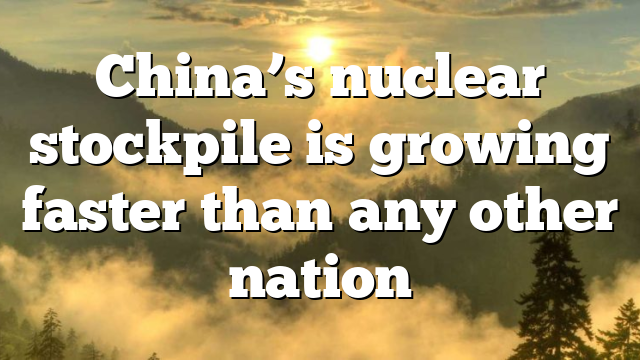 China’s nuclear stockpile is growing faster than any other nation