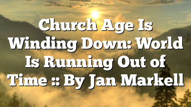 Church Age Is Winding Down: World Is Running Out of Time :: By Jan Markell