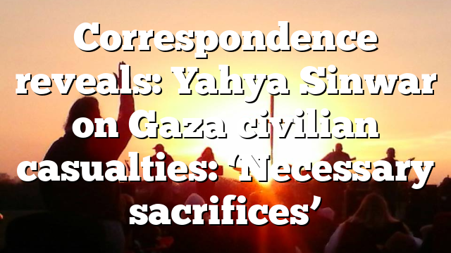 Correspondence reveals: Yahya Sinwar on Gaza civilian casualties: ‘Necessary sacrifices’