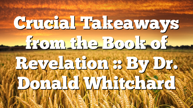 Crucial Takeaways from the Book of Revelation :: By Dr. Donald Whitchard