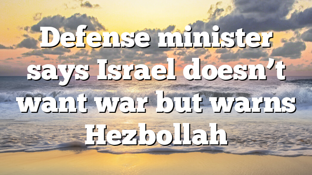 Defense minister says Israel doesn’t want war but warns Hezbollah