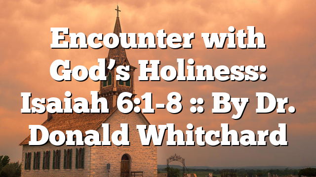 Encounter with God’s Holiness: Isaiah 6:1-8 :: By Dr. Donald Whitchard