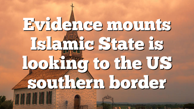 Evidence mounts Islamic State is looking to the US southern border