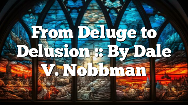 From Deluge to Delusion :: By Dale V. Nobbman