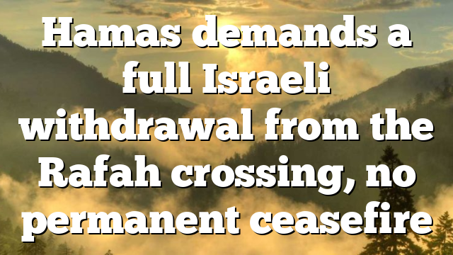 Hamas demands a full Israeli withdrawal from the Rafah crossing, no permanent ceasefire