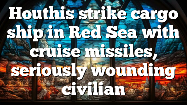 Houthis strike cargo ship in Red Sea with cruise missiles, seriously wounding civilian