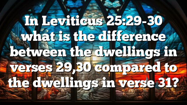 In Leviticus 25:29-30 what is the difference between the dwellings in verses 29,30 compared to the dwellings in verse 31?