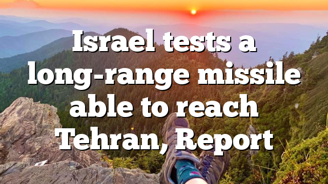 Israel tests a long-range missile able to reach Tehran, Report