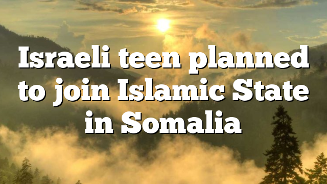 Israeli teen planned to join Islamic State in Somalia