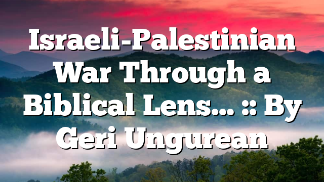 Israeli-Palestinian War Through a Biblical Lens… :: By Geri Ungurean