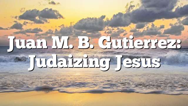 Juan M. B. Gutierrez: Judaizing Jesus
