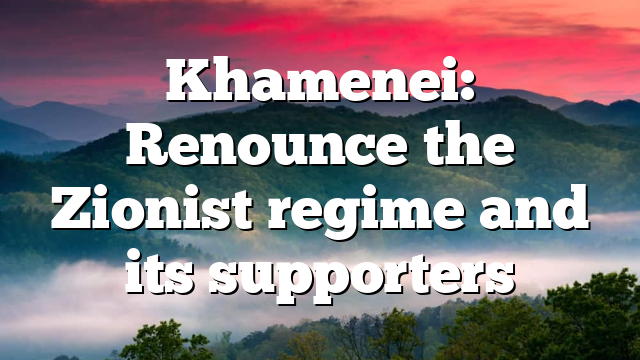 Khamenei: Renounce the Zionist regime and its supporters
