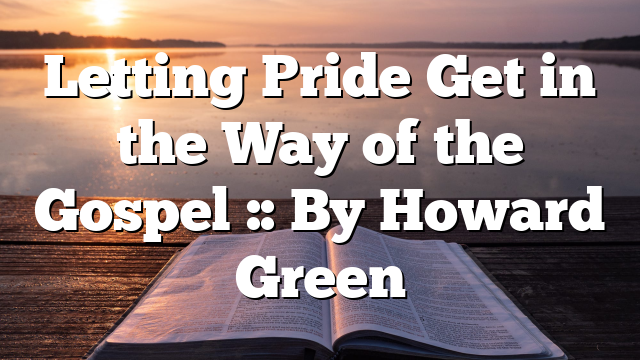 Letting Pride Get in the Way of the Gospel :: By Howard Green