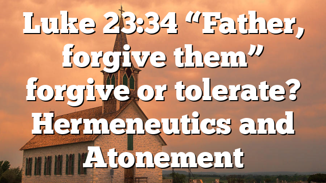 Luke 23:34 “Father, forgive them” forgive or tolerate? Hermeneutics and Atonement