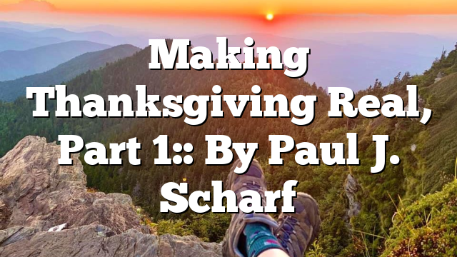 Making Thanksgiving Real, Part 1:: By Paul J. Scharf