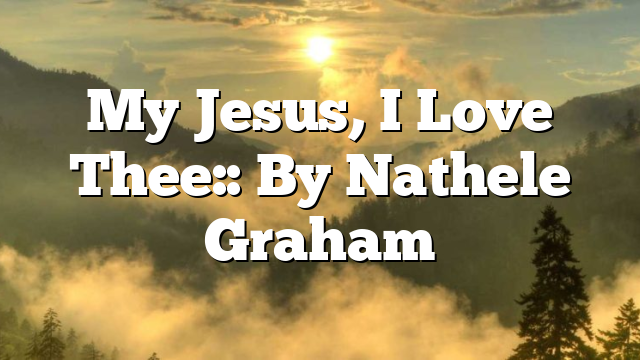My Jesus, I Love Thee:: By Nathele Graham